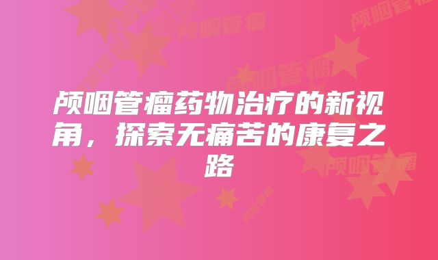 颅咽管瘤药物治疗的新视角，探索无痛苦的康复之路