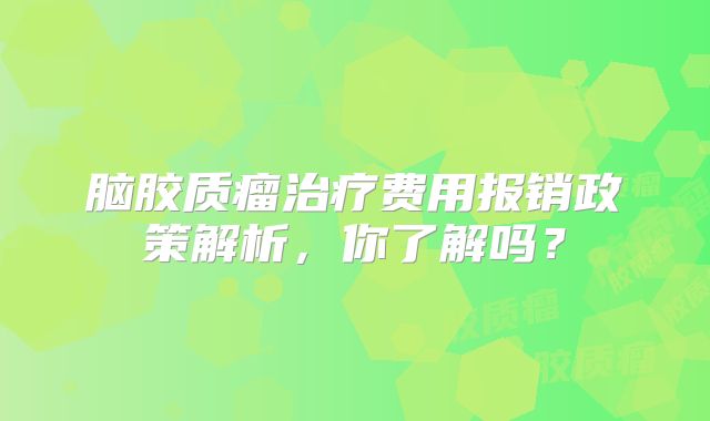 脑胶质瘤治疗费用报销政策解析，你了解吗？