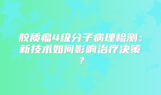 胶质瘤4级分子病理检测：新技术如何影响治疗决策？