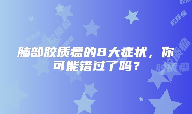 脑部胶质瘤的8大症状，你可能错过了吗？