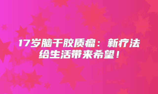 17岁脑干胶质瘤：新疗法给生活带来希望！