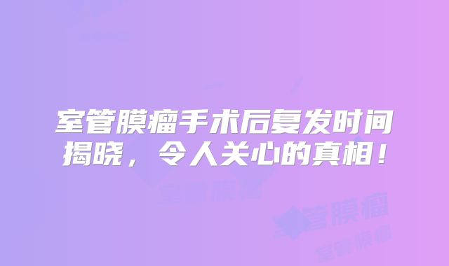 室管膜瘤手术后复发时间揭晓，令人关心的真相！
