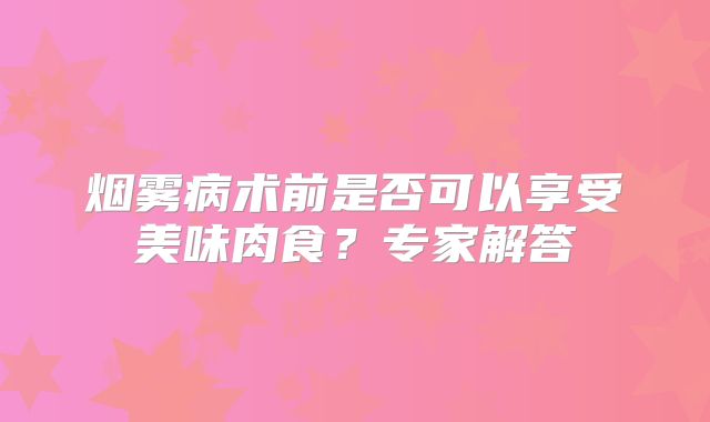 烟雾病术前是否可以享受美味肉食？专家解答