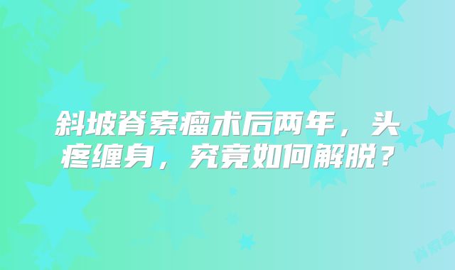 斜坡脊索瘤术后两年，头疼缠身，究竟如何解脱？