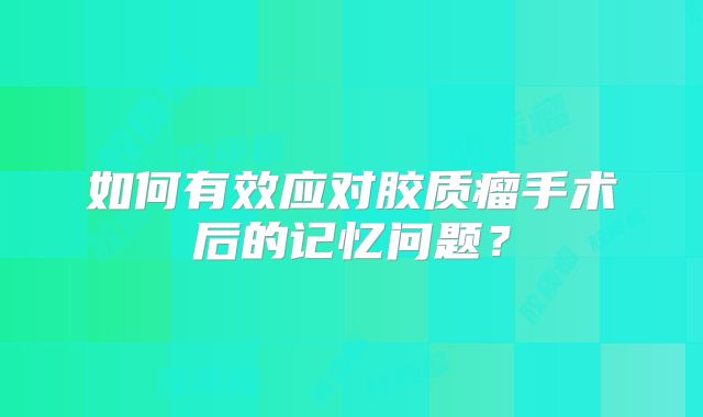 如何有效应对胶质瘤手术后的记忆问题？