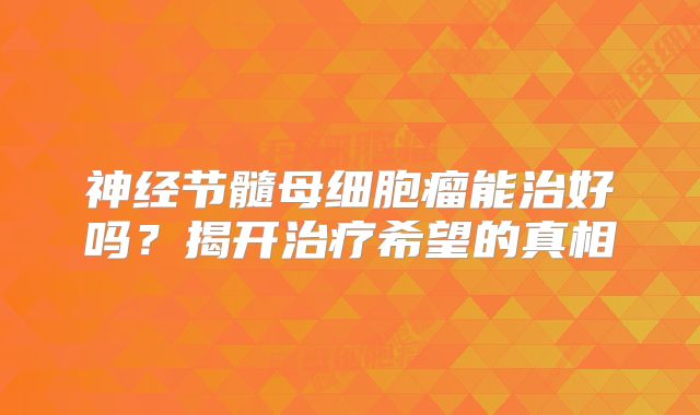 神经节髓母细胞瘤能治好吗？揭开治疗希望的真相