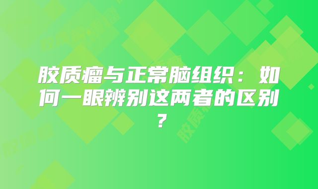 胶质瘤与正常脑组织：如何一眼辨别这两者的区别？