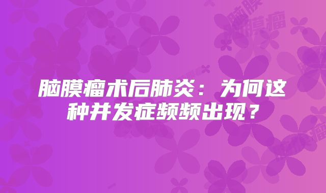 脑膜瘤术后肺炎：为何这种并发症频频出现？