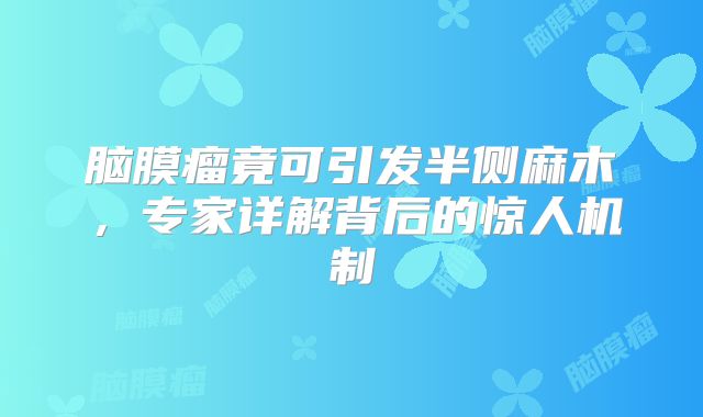 脑膜瘤竟可引发半侧麻木，专家详解背后的惊人机制