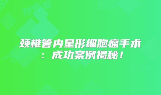 颈椎管内星形细胞瘤手术：成功案例揭秘！