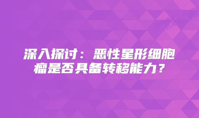 深入探讨：恶性星形细胞瘤是否具备转移能力？