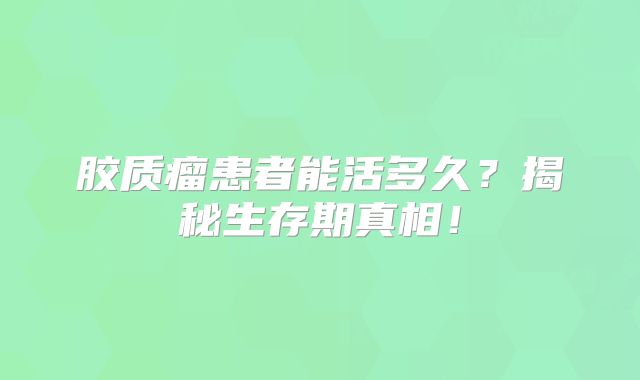 胶质瘤患者能活多久？揭秘生存期真相！