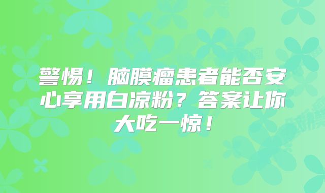 警惕！脑膜瘤患者能否安心享用白凉粉？答案让你大吃一惊！