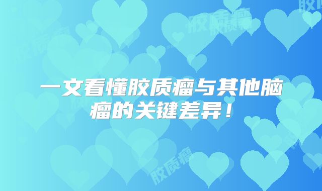 一文看懂胶质瘤与其他脑瘤的关键差异！