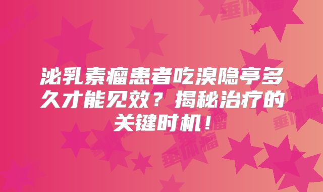 泌乳素瘤患者吃溴隐亭多久才能见效？揭秘治疗的关键时机！