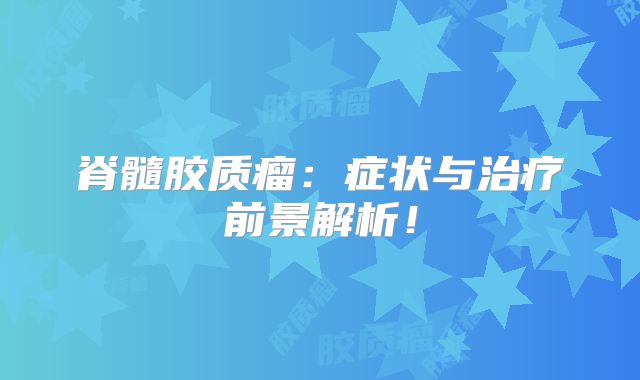 脊髓胶质瘤：症状与治疗前景解析！