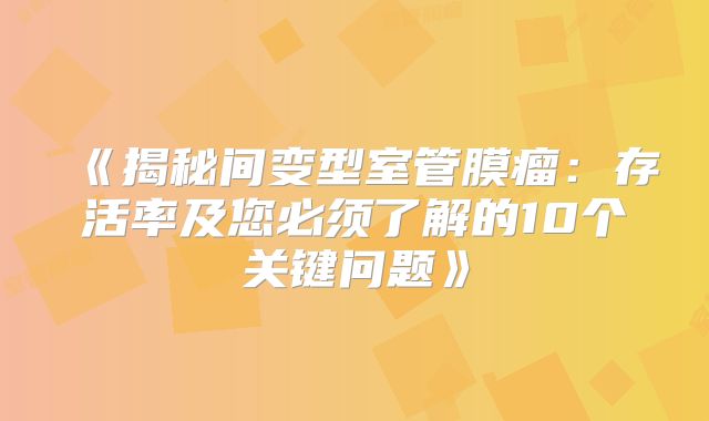 《揭秘间变型室管膜瘤：存活率及您必须了解的10个关键问题》