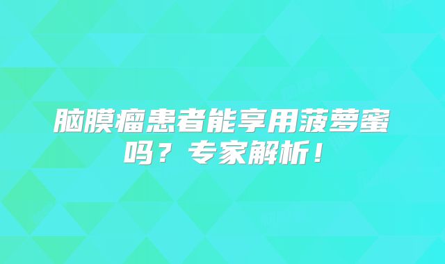脑膜瘤患者能享用菠萝蜜吗？专家解析！