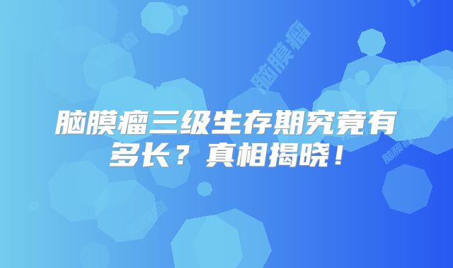 脑膜瘤三级生存期究竟有多长？真相揭晓！