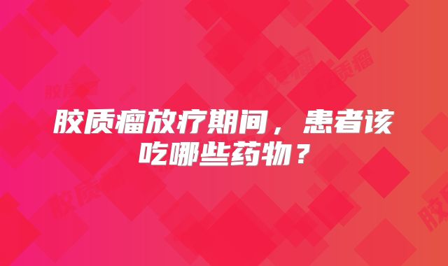 胶质瘤放疗期间，患者该吃哪些药物？