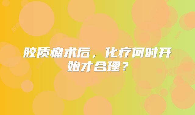 胶质瘤术后，化疗何时开始才合理？