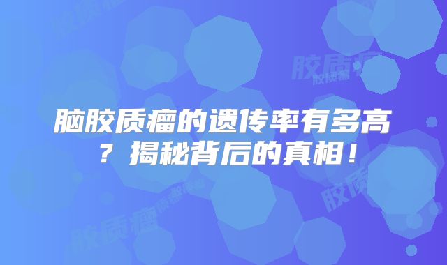 脑胶质瘤的遗传率有多高？揭秘背后的真相！