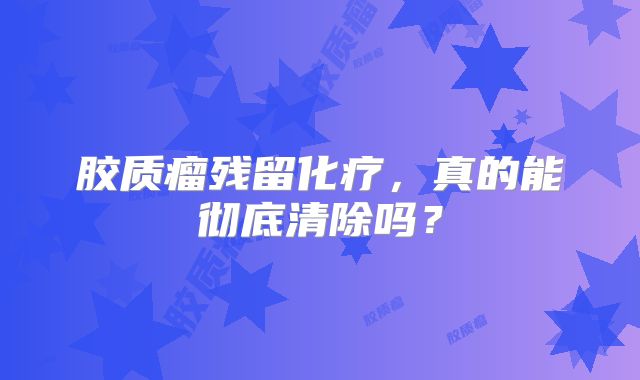 胶质瘤残留化疗，真的能彻底清除吗？