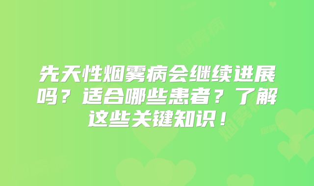 先天性烟雾病会继续进展吗？适合哪些患者？了解这些关键知识！