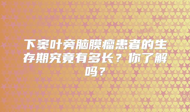 下窦叶旁脑膜瘤患者的生存期究竟有多长？你了解吗？