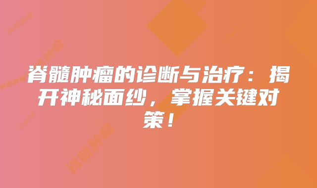 脊髓肿瘤的诊断与治疗：揭开神秘面纱，掌握关键对策！