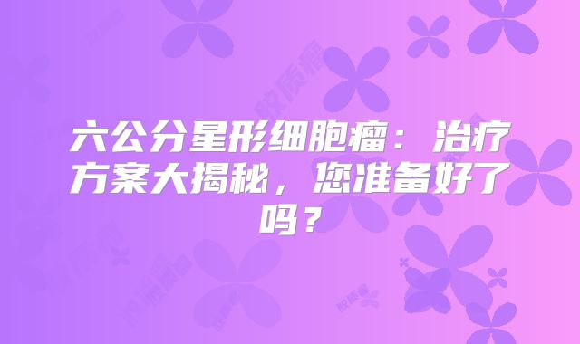 六公分星形细胞瘤：治疗方案大揭秘，您准备好了吗？