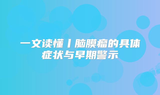 一文读懂丨脑膜瘤的具体症状与早期警示