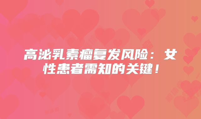 高泌乳素瘤复发风险：女性患者需知的关键！