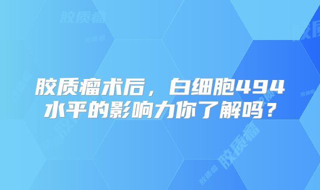 胶质瘤术后，白细胞494水平的影响力你了解吗？