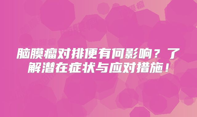 脑膜瘤对排便有何影响？了解潜在症状与应对措施！