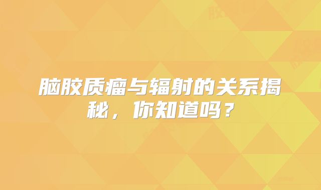 脑胶质瘤与辐射的关系揭秘，你知道吗？