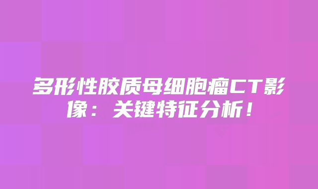 多形性胶质母细胞瘤CT影像：关键特征分析！