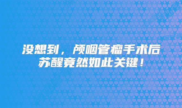 没想到，颅咽管瘤手术后苏醒竟然如此关键！