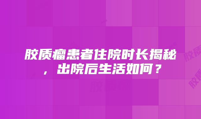 胶质瘤患者住院时长揭秘，出院后生活如何？