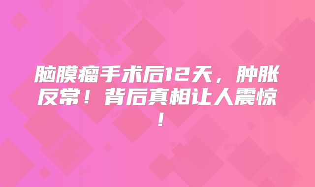 脑膜瘤手术后12天，肿胀反常！背后真相让人震惊！