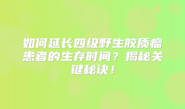 如何延长四级野生胶质瘤患者的生存时间？揭秘关键秘诀！