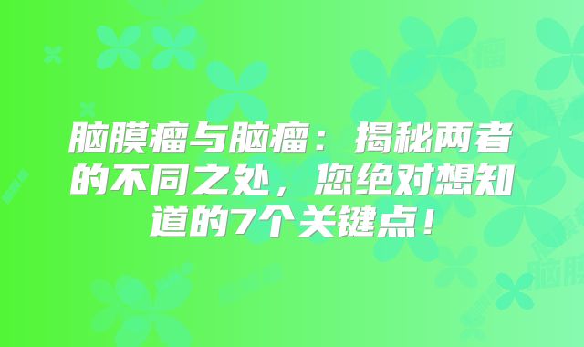 脑膜瘤与脑瘤：揭秘两者的不同之处，您绝对想知道的7个关键点！