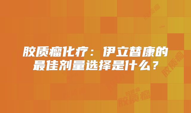 胶质瘤化疗：伊立替康的最佳剂量选择是什么？