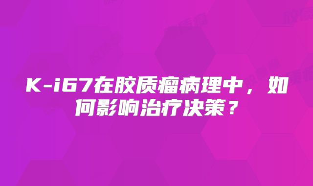 K-i67在胶质瘤病理中，如何影响治疗决策？