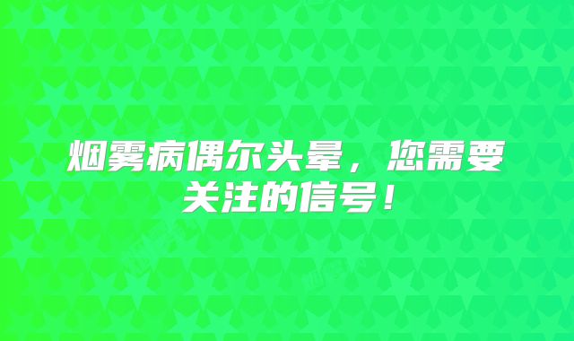 烟雾病偶尔头晕，您需要关注的信号！