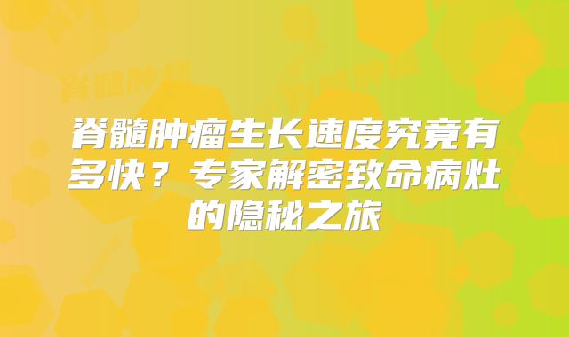 脊髓肿瘤生长速度究竟有多快？专家解密致命病灶的隐秘之旅