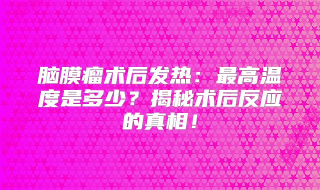 脑膜瘤术后发热：最高温度是多少？揭秘术后反应的真相！