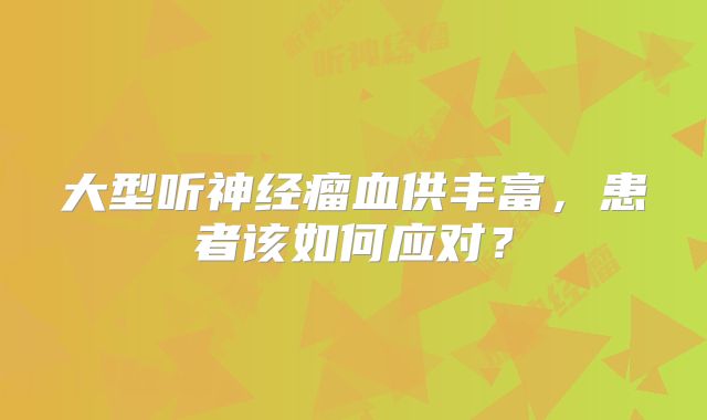 大型听神经瘤血供丰富，患者该如何应对？