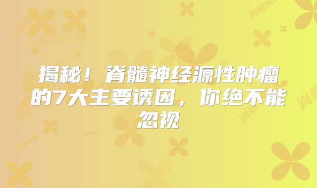 揭秘！脊髓神经源性肿瘤的7大主要诱因，你绝不能忽视