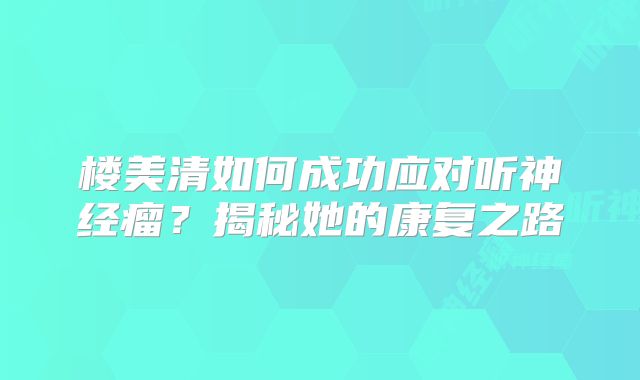 楼美清如何成功应对听神经瘤？揭秘她的康复之路